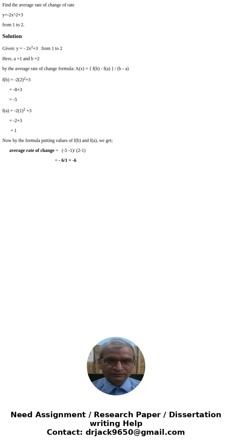 Find the average rate of change of rate y=-2x^2+3 from 1 to 2.SolutionGiven: y = - 2x2+3 from 1 to 2 Here, a =1 and b =2 by the average rate of change formula:  Find the average rate of change of rate y=-2x^2+3 from 1 to 2.SolutionGiven: y = - 2x2+3 from 1 to 2 Here, a =1 and b =2 by the average rate of change formula: