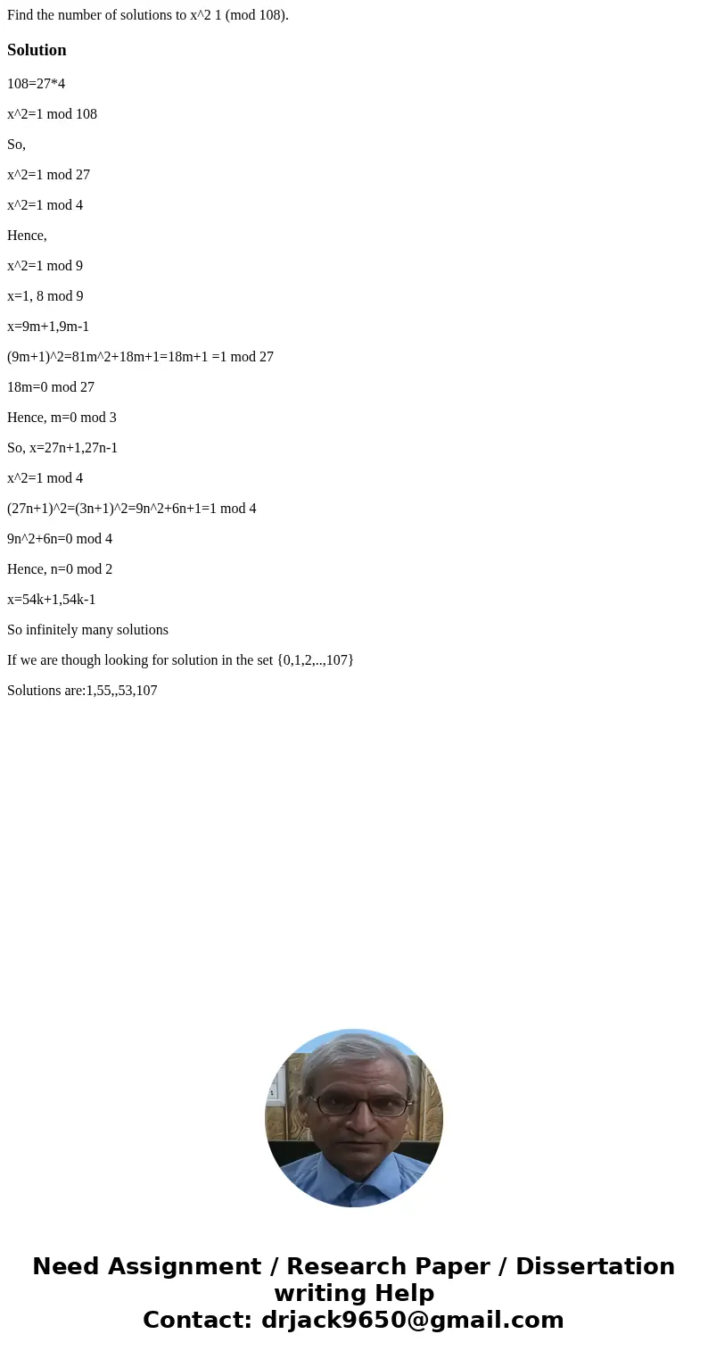  Find the number of solutions to x^2 1 (mod 108).Solution108=27*4 x^2=1 mod 108 So, x^2=1 mod 27 x^2=1 mod 4 Hence, x^2=1 mod 9 x=1, 8 mod 9 x=9m+1,9m-1 (9m+1)^