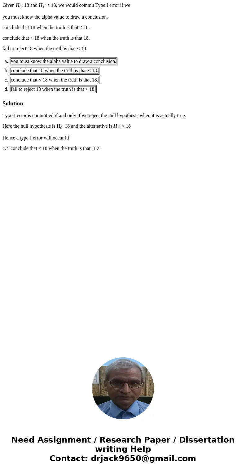 Given H0: 18 and H1: < 18, we would commit Type I error if we: you must know the alpha value to draw a conclusion. conclude that 18 when the truth is that &l