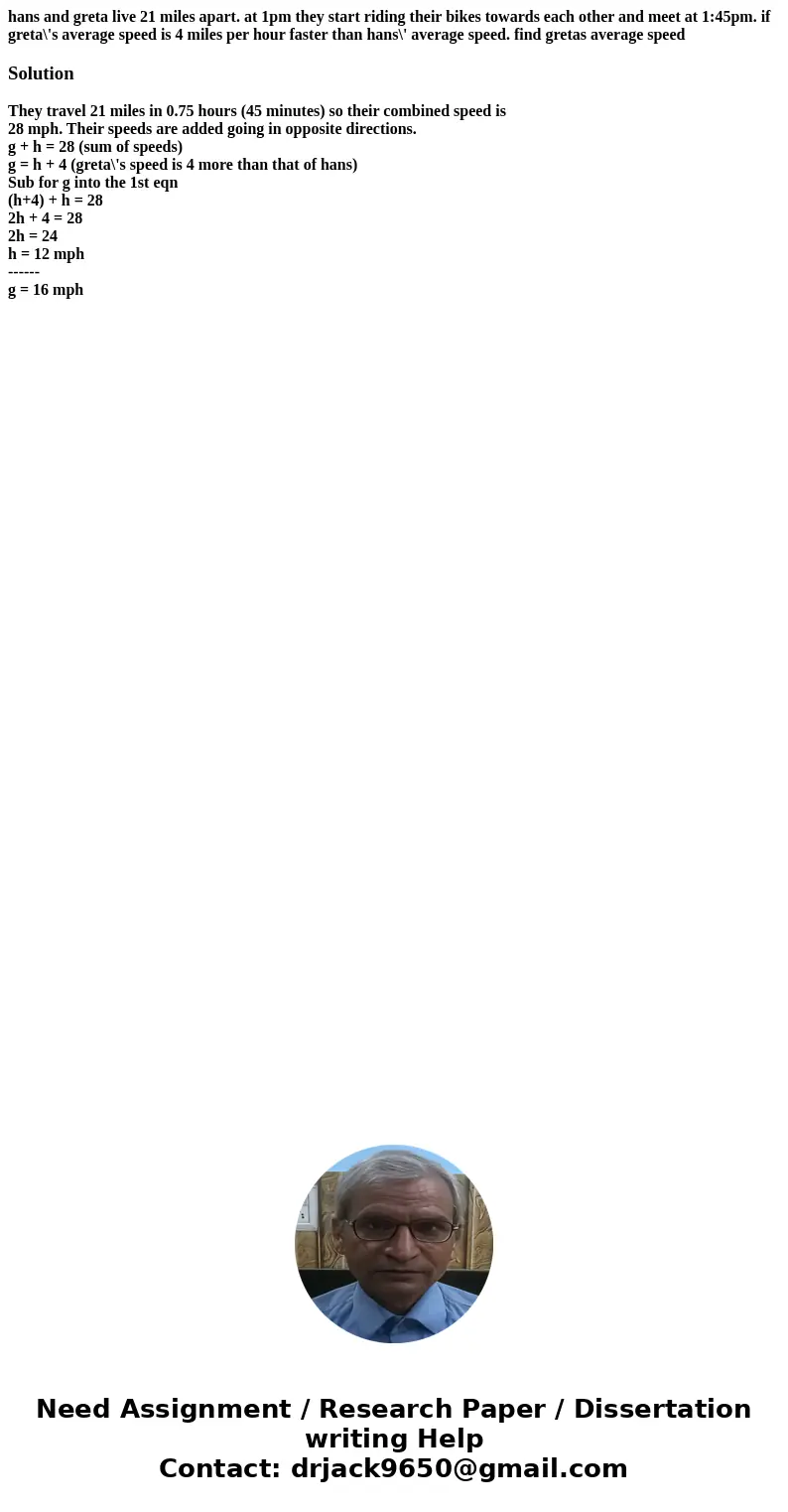 hans and greta live 21 miles apart. at 1pm they start riding their bikes towards each other and meet at 1:45pm. if greta\'s average speed is 4 miles per hour fa