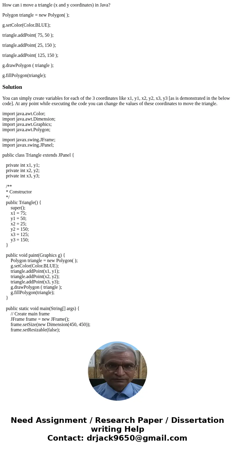 How can i move a triangle (x and y coordinates) in Java? Polygon triangle = new Polygon( ); g.setColor(Color.BLUE); triangle.addPoint( 75, 50 ); triangle.addPoi How can i move a triangle (x and y coordinates) in Java? Polygon triangle = new Polygon( ); g.setColor(Color.BLUE); triangle.addPoint( 75, 50 ); triangle.addPoi