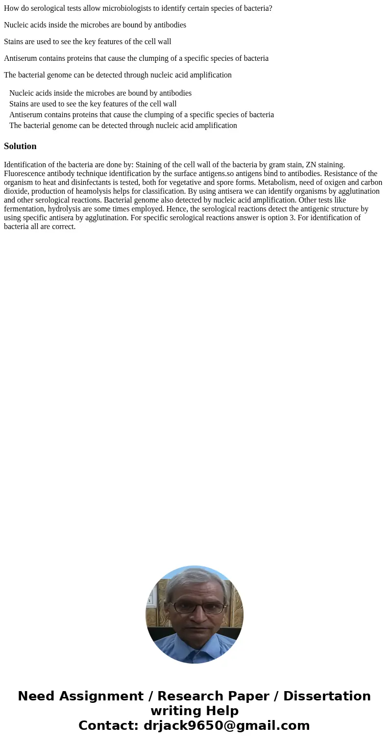 How do serological tests allow microbiologists to identify certain species of bacteria? Nucleic acids inside the microbes are bound by antibodies Stains are use How do serological tests allow microbiologists to identify certain species of bacteria? Nucleic acids inside the microbes are bound by antibodies Stains are use