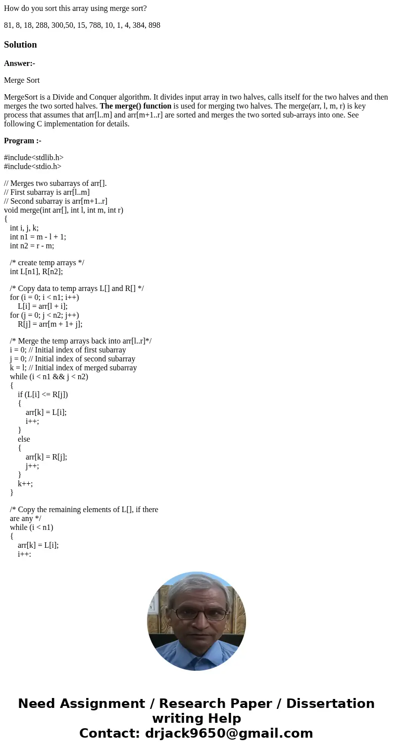 How do you sort this array using merge sort? 81, 8, 18, 288, 300,50, 15, 788, 10, 1, 4, 384, 898SolutionAnswer:- Merge Sort MergeSort is a Divide and Conquer al How do you sort this array using merge sort? 81, 8, 18, 288, 300,50, 15, 788, 10, 1, 4, 384, 898SolutionAnswer:- Merge Sort MergeSort is a Divide and Conquer al