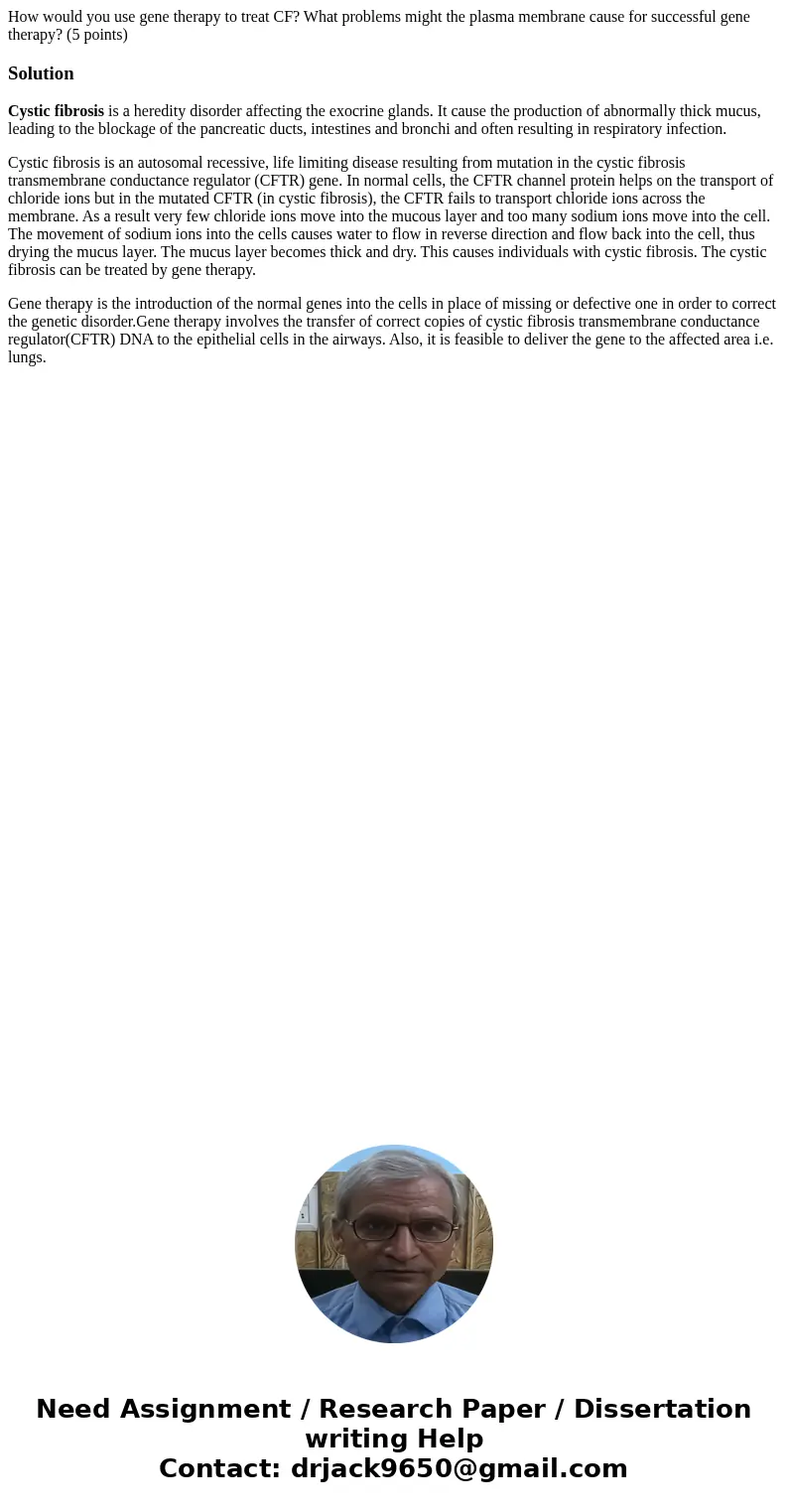 How would you use gene therapy to treat CF? What problems might the plasma membrane cause for successful gene therapy? (5 points)SolutionCystic fibrosis is a he