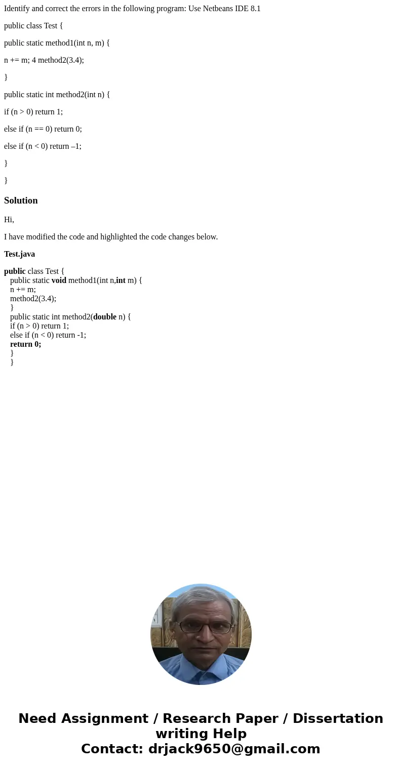 Identify and correct the errors in the following program: Use Netbeans IDE 8.1 public class Test { public static method1(int n, m) { n += m; 4 method2(3.4); } p Identify and correct the errors in the following program: Use Netbeans IDE 8.1 public class Test { public static method1(int n, m) { n += m; 4 method2(3.4); } p