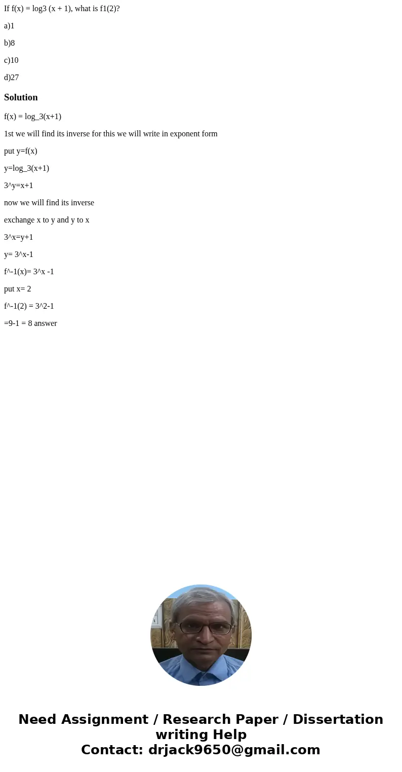 If f(x) = log3 (x + 1), what is f1(2)? a)1 b)8 c)10 d)27Solutionf(x) = log_3(x+1) 1st we will find its inverse for this we will write in exponent form put y=f(x If f(x) = log3 (x + 1), what is f1(2)? a)1 b)8 c)10 d)27Solutionf(x) = log_3(x+1) 1st we will find its inverse for this we will write in exponent form put y=f(x