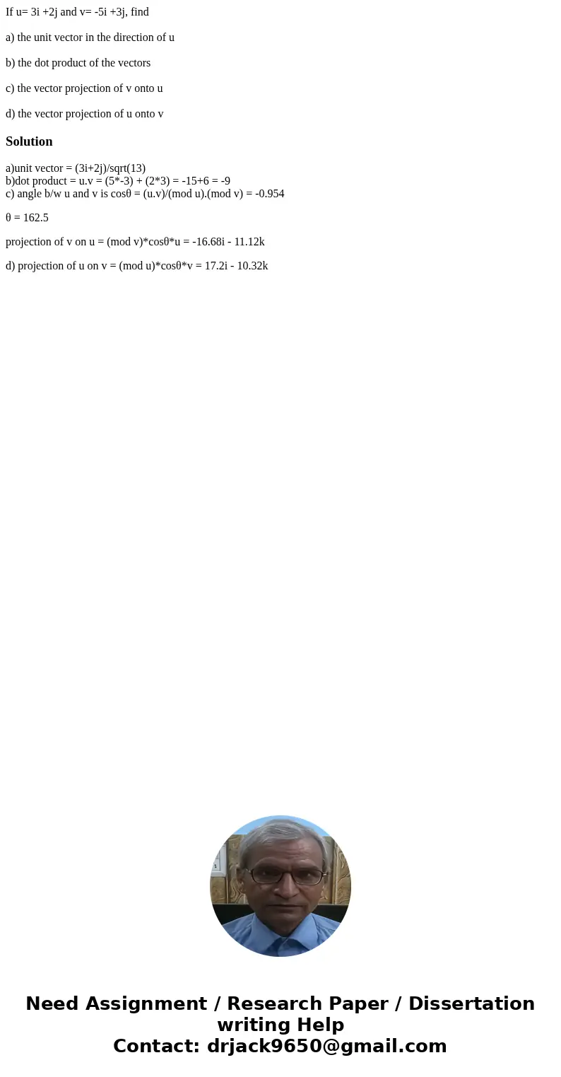 If u= 3i +2j and v= -5i +3j, find a) the unit vector in the direction of u b) the dot product of the vectors c) the vector projection of v onto u d) the vector  If u= 3i +2j and v= -5i +3j, find a) the unit vector in the direction of u b) the dot product of the vectors c) the vector projection of v onto u d) the vector