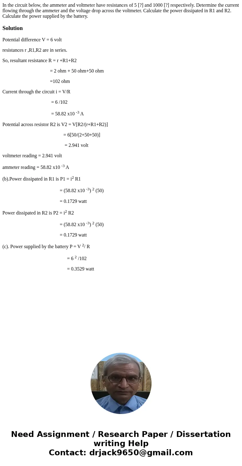 In the circuit below, the ammeter and voltmeter have resistances of 5 [?] and 1000 [?] respectively. Determine the current flowing through the ammeter and the 