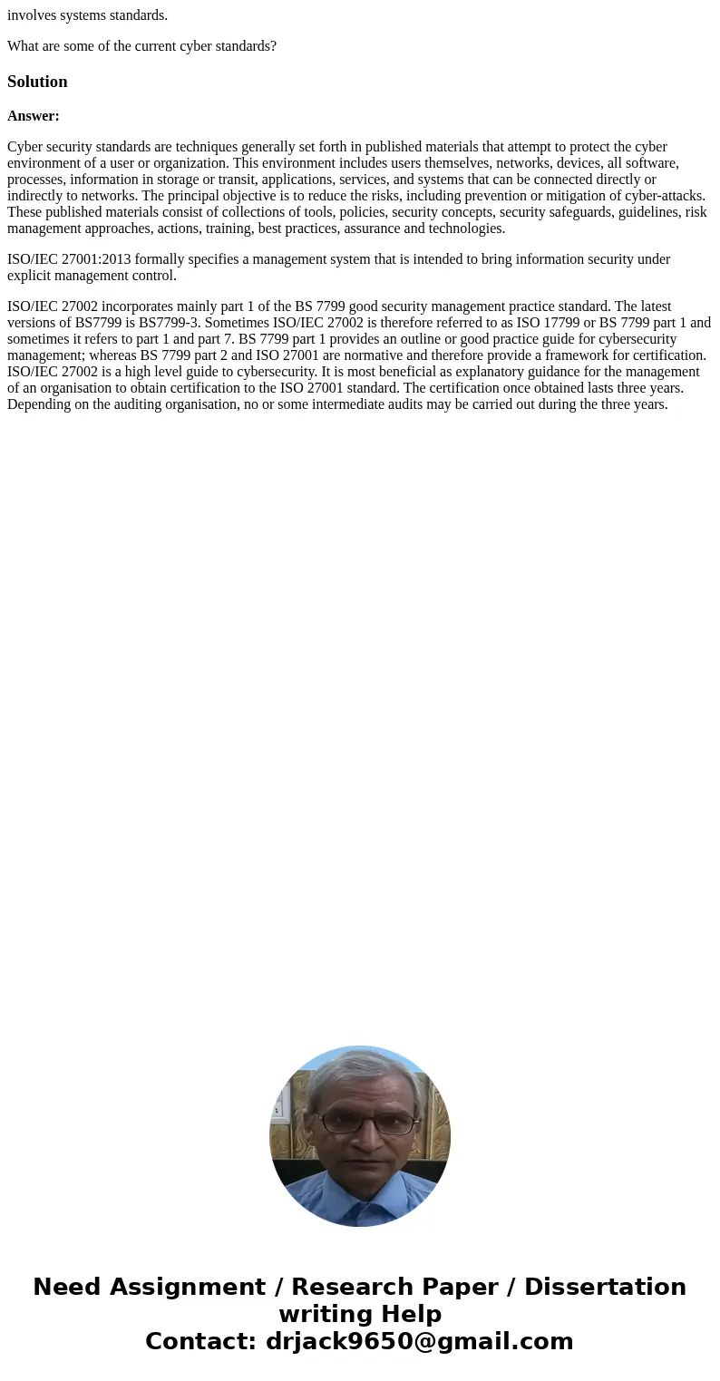 involves systems standards. What are some of the current cyber standards?SolutionAnswer: Cyber security standards are techniques generally set forth in publishe involves systems standards. What are some of the current cyber standards?SolutionAnswer: Cyber security standards are techniques generally set forth in publishe