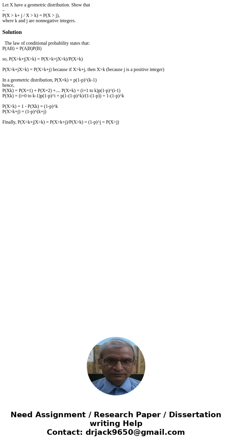 Let X have a geometric distribution. Show that – P(X > k+ j / X > k) = P(X > j), where k and j are nonnegative integers.Solution The law of conditional
