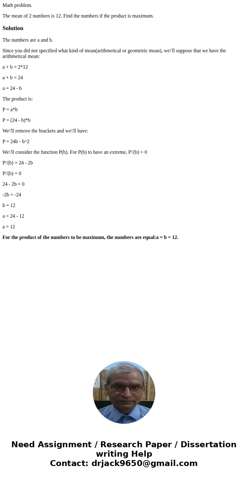 Math problem. The mean of 2 numbers is 12. Find the numbers if the product is maximum.SolutionThe numbers are a and b. Since you did not specified what kind of 