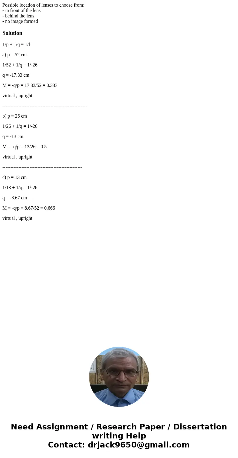 Possible location of lenses to choose from: - in front of the lens - behind the lens - no image formedSolution1/p + 1/q = 1/f a) p = 52 cm 1/52 + 1/q = 1/-26 q  Possible location of lenses to choose from: - in front of the lens - behind the lens - no image formedSolution1/p + 1/q = 1/f a) p = 52 cm 1/52 + 1/q = 1/-26 q