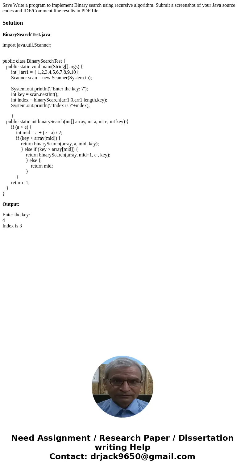 Save Write a program to implement Binary search using recursive algorithm. Submit a screenshot of your Java source codes and IDE/Comment line results in PDF fil Save Write a program to implement Binary search using recursive algorithm. Submit a screenshot of your Java source codes and IDE/Comment line results in PDF fil