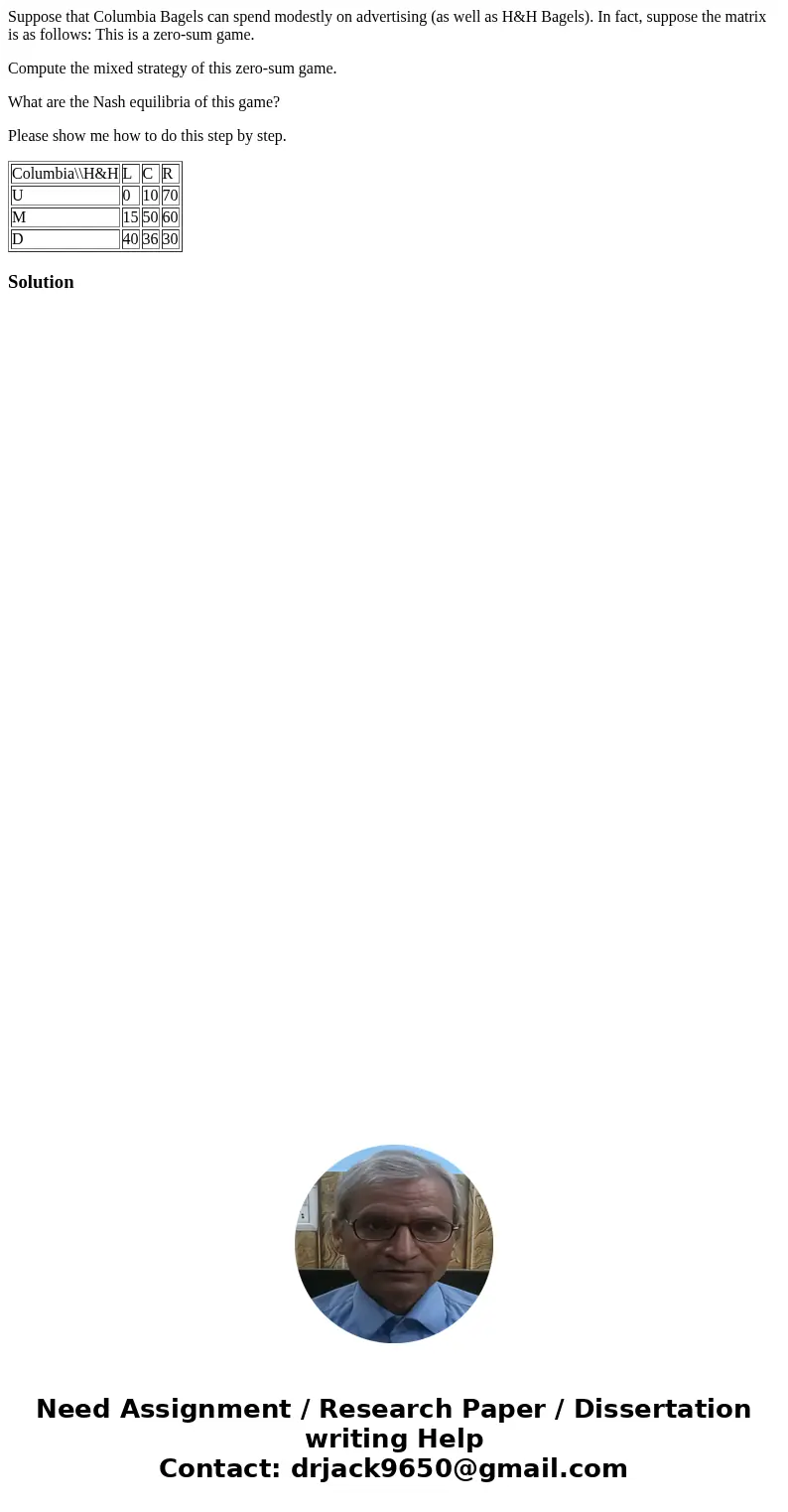 Suppose that Columbia Bagels can spend modestly on advertising (as well as H&H Bagels). In fact, suppose the matrix is as follows: This is a zero-sum game.  Suppose that Columbia Bagels can spend modestly on advertising (as well as H&H Bagels). In fact, suppose the matrix is as follows: This is a zero-sum game.