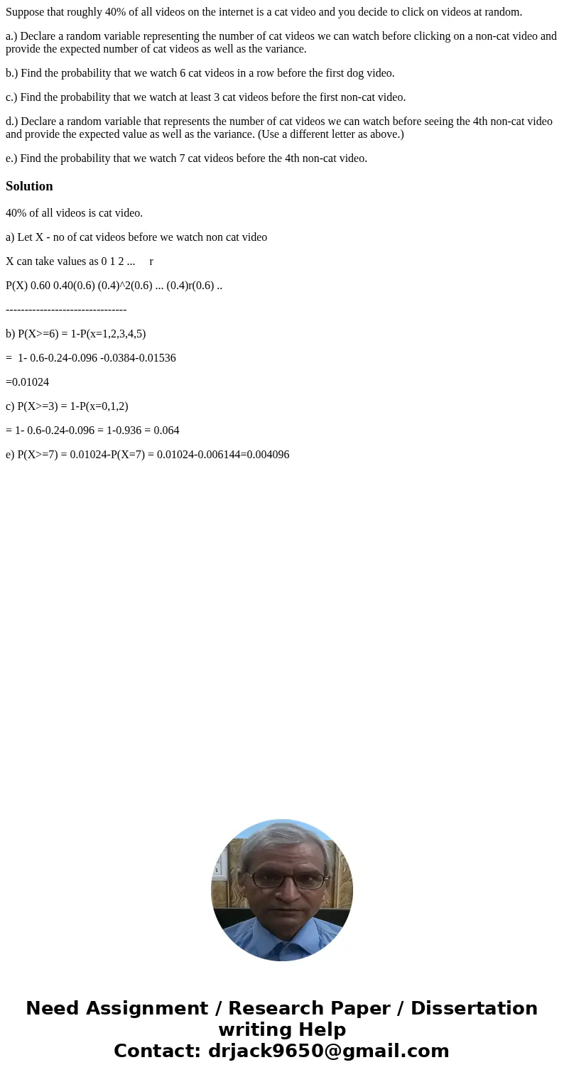Suppose that roughly 40% of all videos on the internet is a cat video and you decide to click on videos at random. a.) Declare a random variable representing th Suppose that roughly 40% of all videos on the internet is a cat video and you decide to click on videos at random. a.) Declare a random variable representing th