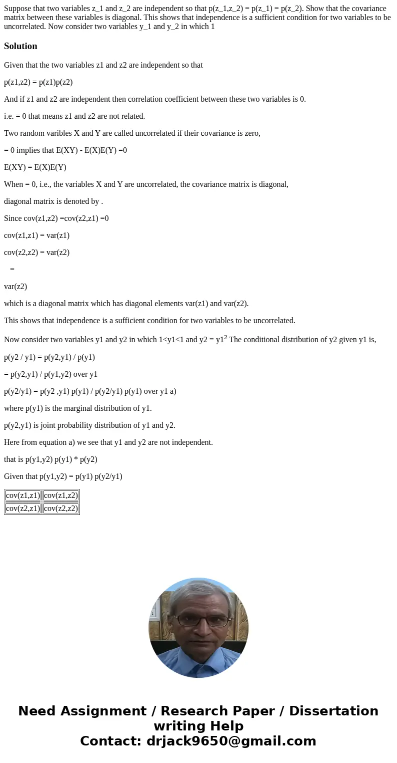 Suppose that two variables z_1 and z_2 are independent so that p(z_1,z_2) = p(z_1) = p(z_2). Show that the covariance matrix between these variables is diagona  Suppose that two variables z_1 and z_2 are independent so that p(z_1,z_2) = p(z_1) = p(z_2). Show that the covariance matrix between these variables is diagona