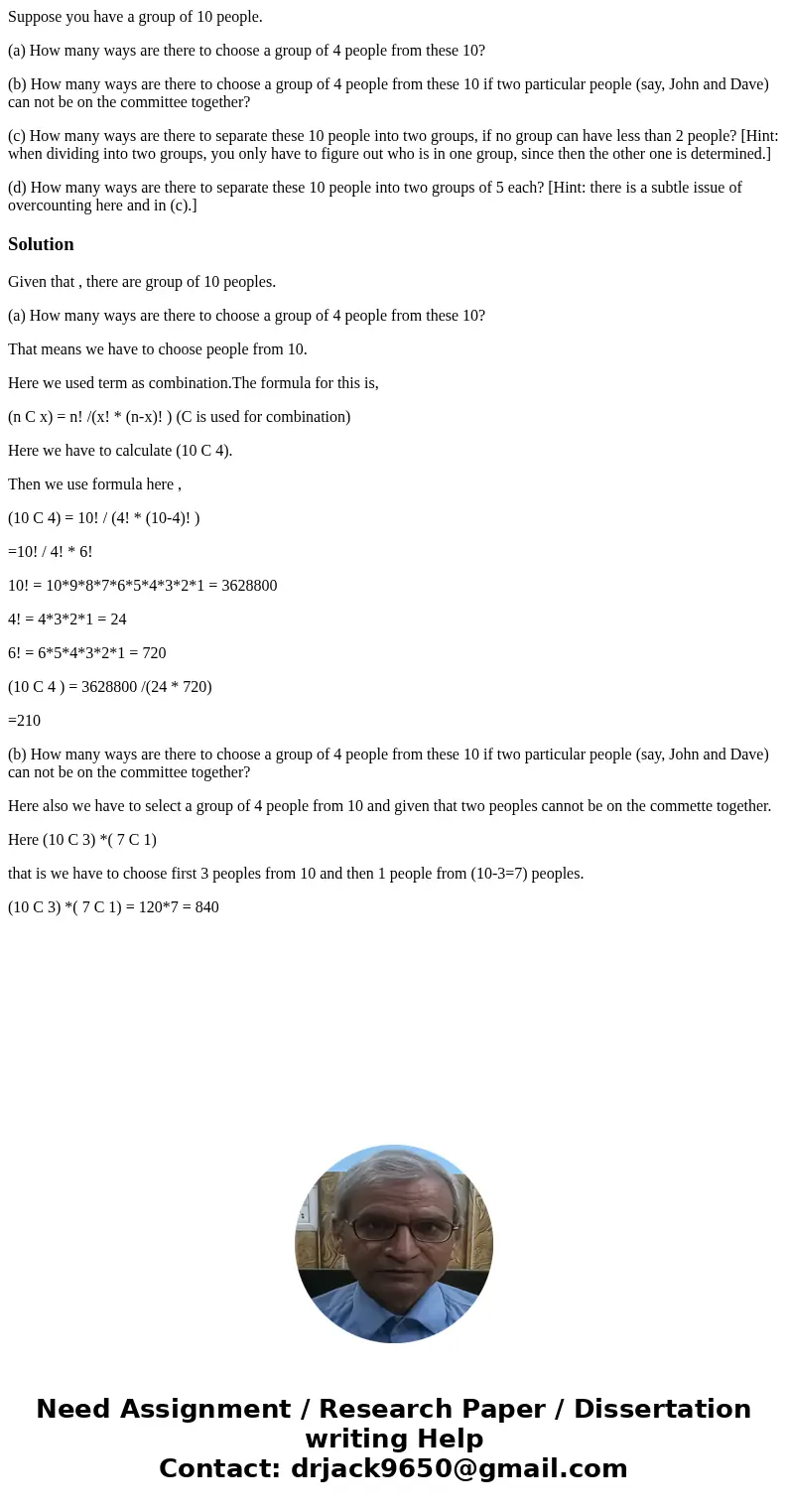 Suppose you have a group of 10 people. (a) How many ways are there to choose a group of 4 people from these 10? (b) How many ways are there to choose a group of Suppose you have a group of 10 people. (a) How many ways are there to choose a group of 4 people from these 10? (b) How many ways are there to choose a group of
