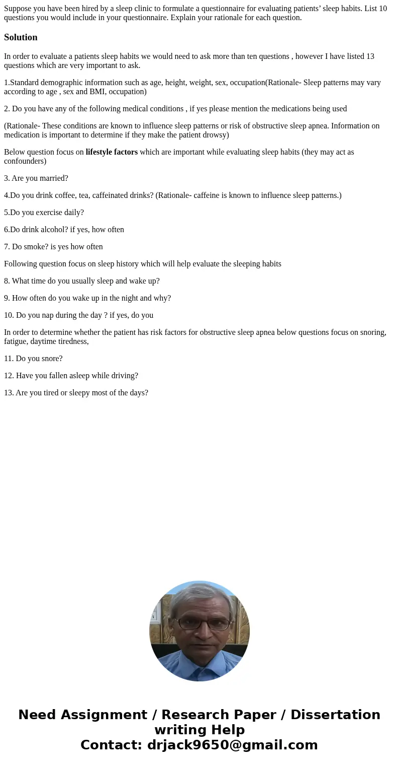 Suppose you have been hired by a sleep clinic to formulate a questionnaire for evaluating patients’ sleep habits. List 10 questions you would include in your qu Suppose you have been hired by a sleep clinic to formulate a questionnaire for evaluating patients’ sleep habits. List 10 questions you would include in your qu