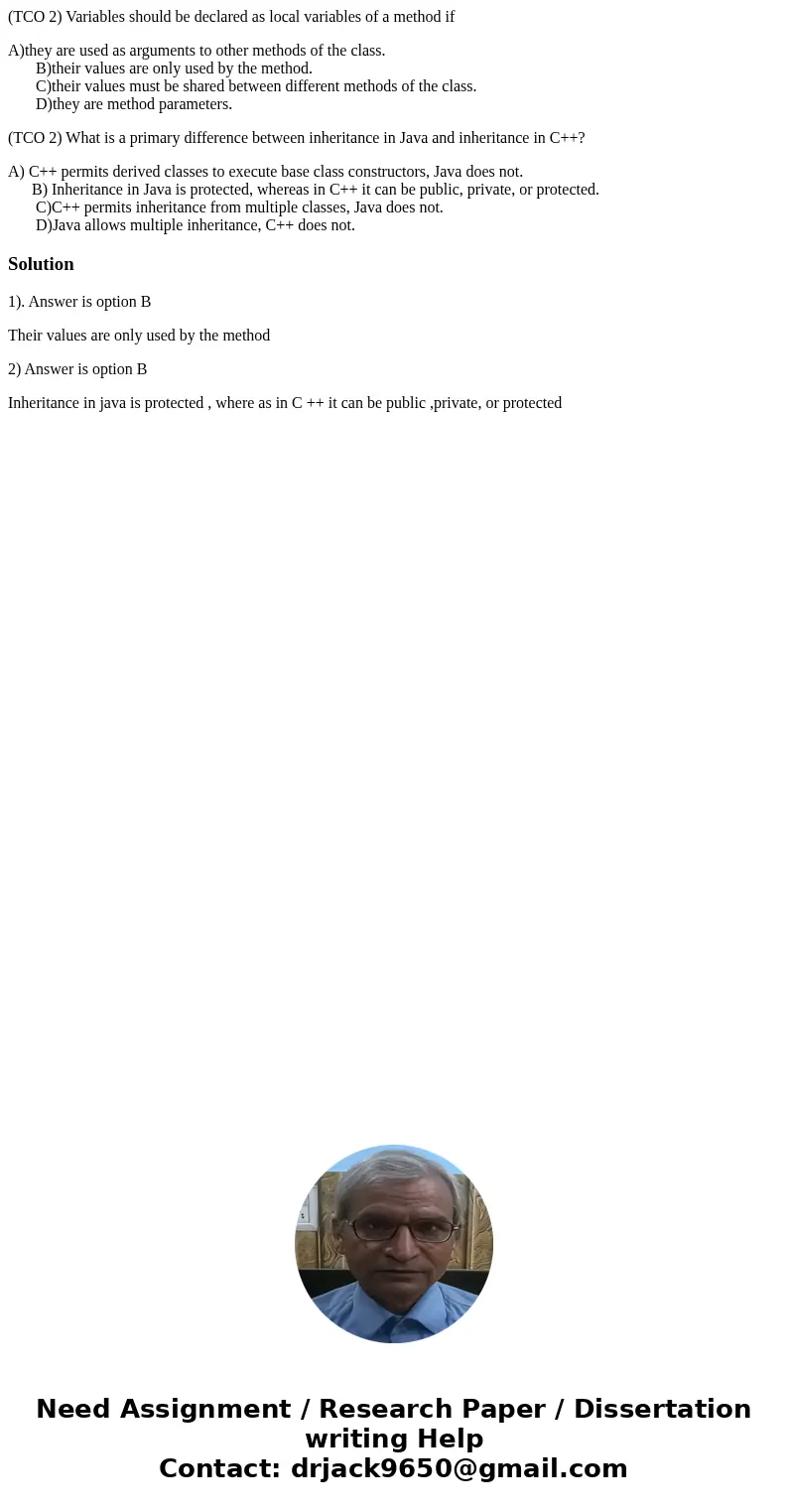 (TCO 2) Variables should be declared as local variables of a method if A)they are used as arguments to other methods of the class. B)their values are only used  (TCO 2) Variables should be declared as local variables of a method if A)they are used as arguments to other methods of the class. B)their values are only used