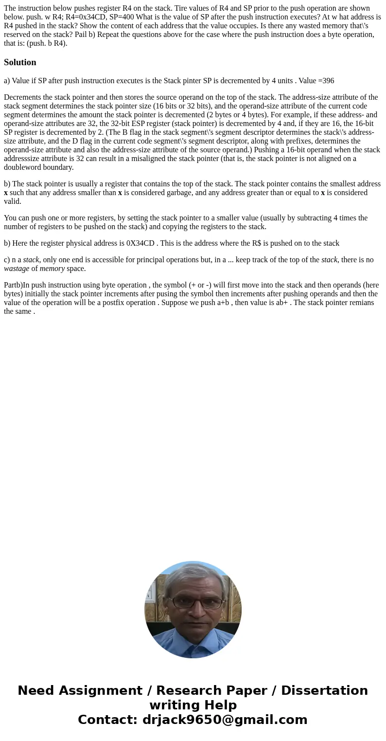 The instruction below pushes register R4 on the stack. Tire values of R4 and SP prior to the push operation are shown below. push. w R4; R4=0x34CD, SP=400 What  The instruction below pushes register R4 on the stack. Tire values of R4 and SP prior to the push operation are shown below. push. w R4; R4=0x34CD, SP=400 What