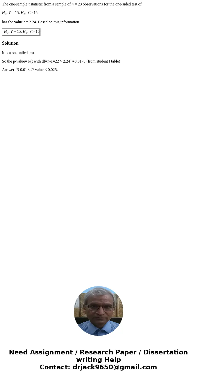 The one-sample t statistic from a sample of n = 23 observations for the one-sided test of H0: ? = 15, Ha: ? > 15 has the value t = 2.24. Based on this inform