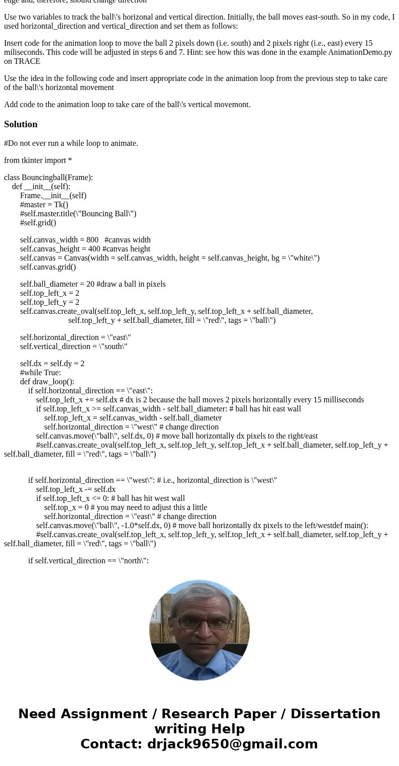 This is python 3, and here is my code, but it did not run it. from tkinter import * class Bouncingball(Frame): def __init__(self): Frame.__init__(self) self.mas This is python 3, and here is my code, but it did not run it. from tkinter import * class Bouncingball(Frame): def __init__(self): Frame.__init__(self) self.mas