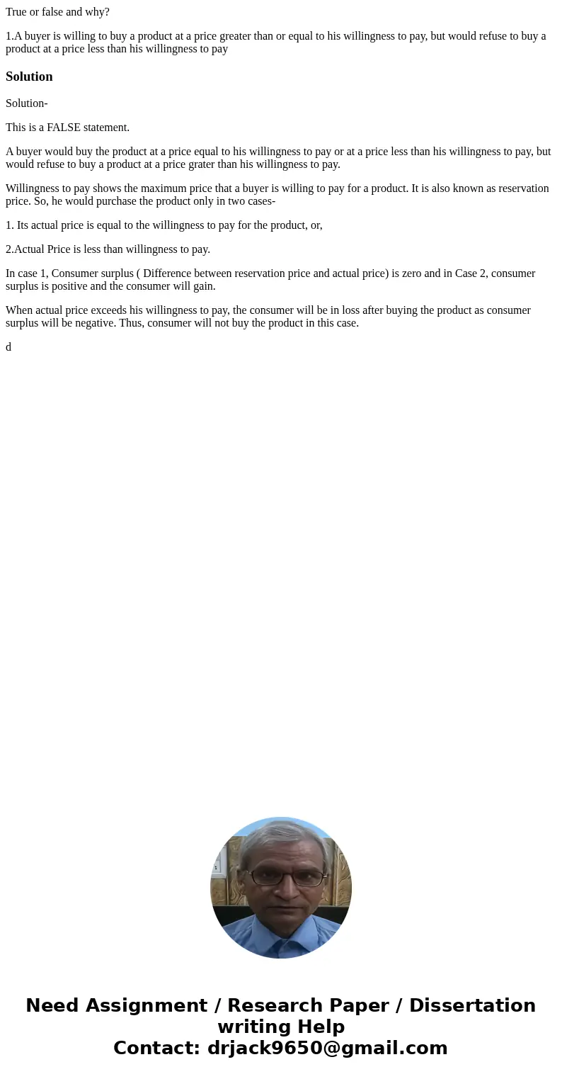 True or false and why? 1.A buyer is willing to buy a product at a price greater than or equal to his willingness to pay, but would refuse to buy a product at a  True or false and why? 1.A buyer is willing to buy a product at a price greater than or equal to his willingness to pay, but would refuse to buy a product at a
