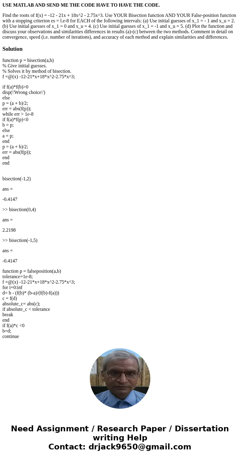 USE MATLAB AND SEND ME THE CODE HAVE TO HAVE THE CODE. Find the roots of f(x) = -12 - 21x + 18x^2 - 2.75x^3. Use YOUR Bisection function AND YOUR False-position USE MATLAB AND SEND ME THE CODE HAVE TO HAVE THE CODE. Find the roots of f(x) = -12 - 21x + 18x^2 - 2.75x^3. Use YOUR Bisection function AND YOUR False-position