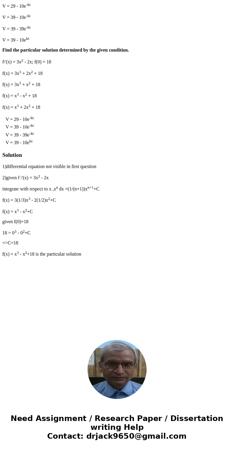 V = 29 - 10e-kt V = 39 - 10e-kt V = 39 - 39e-kt V = 39 - 10ekt Find the particular solution determined by the given condition. f\'(x) = 3x2 - 2x; f(0) = 18 f(x)