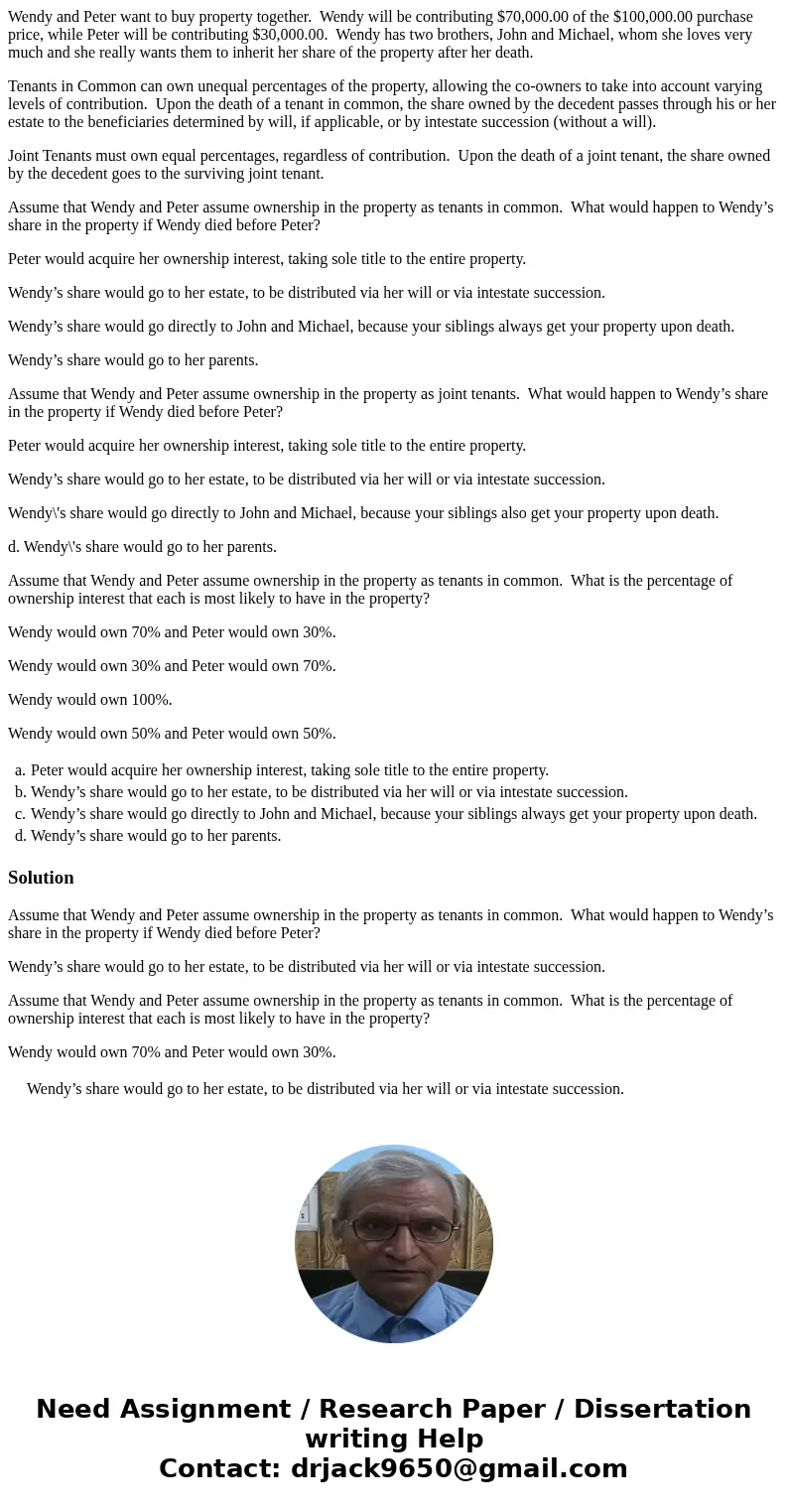 Wendy and Peter want to buy property together. Wendy will be contributing $70,000.00 of the $100,000.00 purchase price, while Peter will be contributing $30,000 Wendy and Peter want to buy property together. Wendy will be contributing $70,000.00 of the $100,000.00 purchase price, while Peter will be contributing $30,000