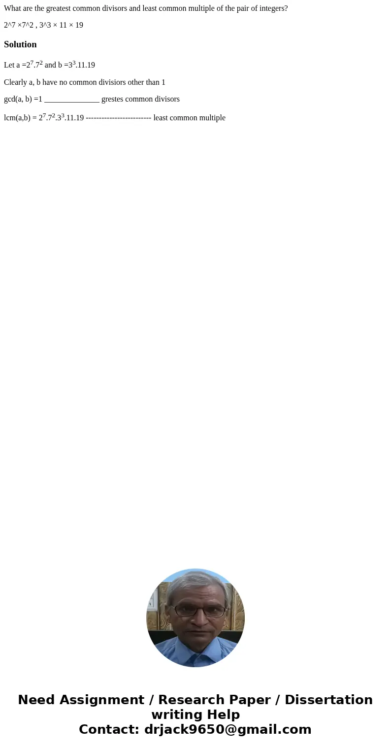 What are the greatest common divisors and least common multiple of the pair of integers? 2^7 ×7^2 , 3^3 × 11 × 19SolutionLet a =27.72 and b =33.11.19 Clearly a,