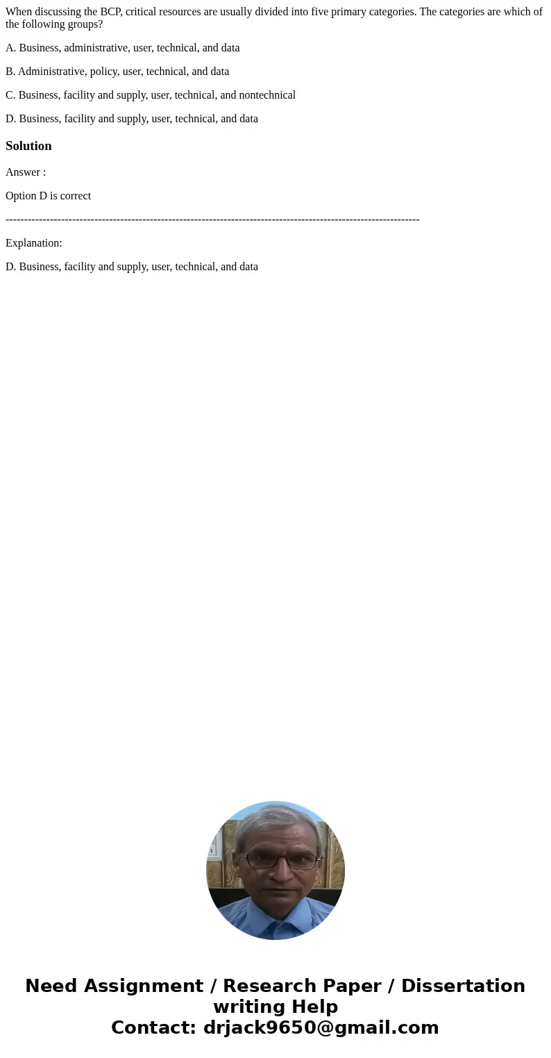 When discussing the BCP, critical resources are usually divided into five primary categories. The categories are which of the following groups? A. Business, adm When discussing the BCP, critical resources are usually divided into five primary categories. The categories are which of the following groups? A. Business, adm