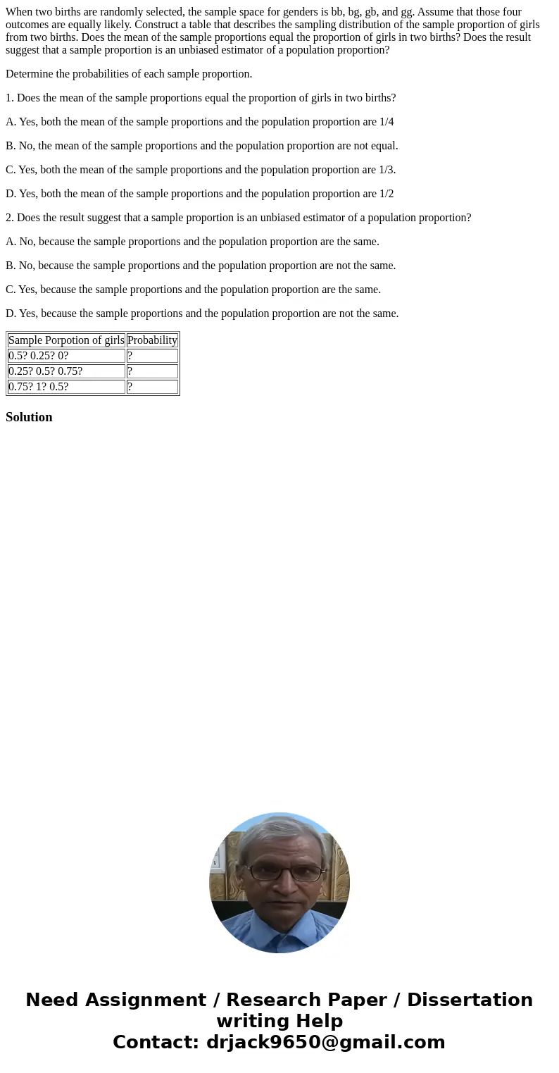 When two births are randomly selected, the sample space for genders is bb, bg, gb, and gg. Assume that those four outcomes are equally likely. Construct a table