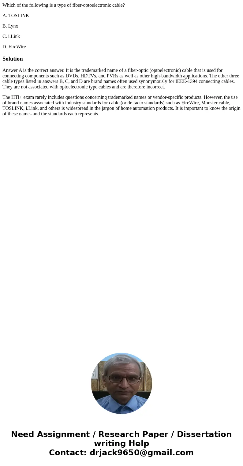 Which of the following is a type of fiber-optoelectronic cable? A. TOSLINK B. Lynx C. i.Link D. FireWireSolutionAnswer A is the correct answer. It is the tradem