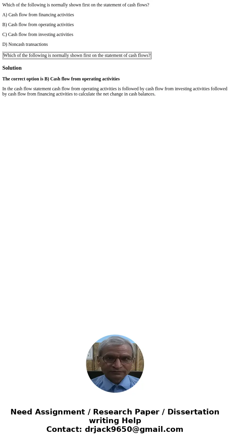 Which of the following is normally shown first on the statement of cash flows? A) Cash flow from financing activities B) Cash flow from operating activities C) 