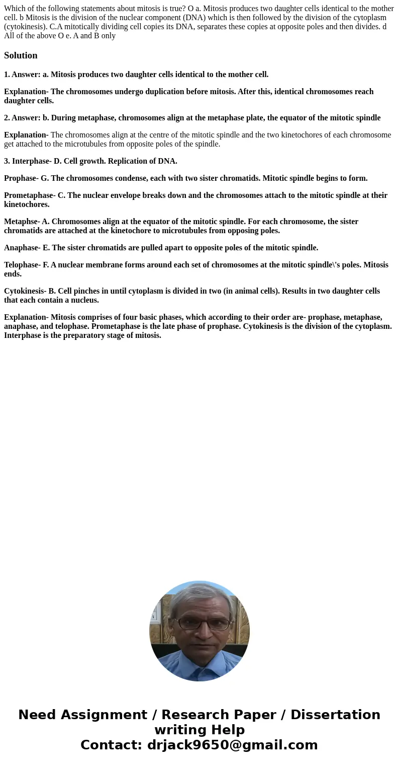 Which of the following statements about mitosis is true? O a. Mitosis produces two daughter cells identical to the mother cell. b Mitosis is the division of th