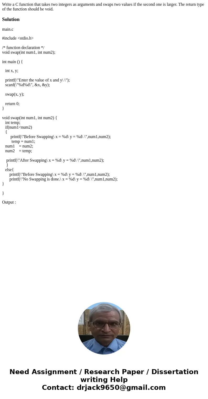 Write a C function that takes two integers as arguments and swaps two values if the second one is larger. The return type of the function should be void.Soluti  Write a C function that takes two integers as arguments and swaps two values if the second one is larger. The return type of the function should be void.Soluti