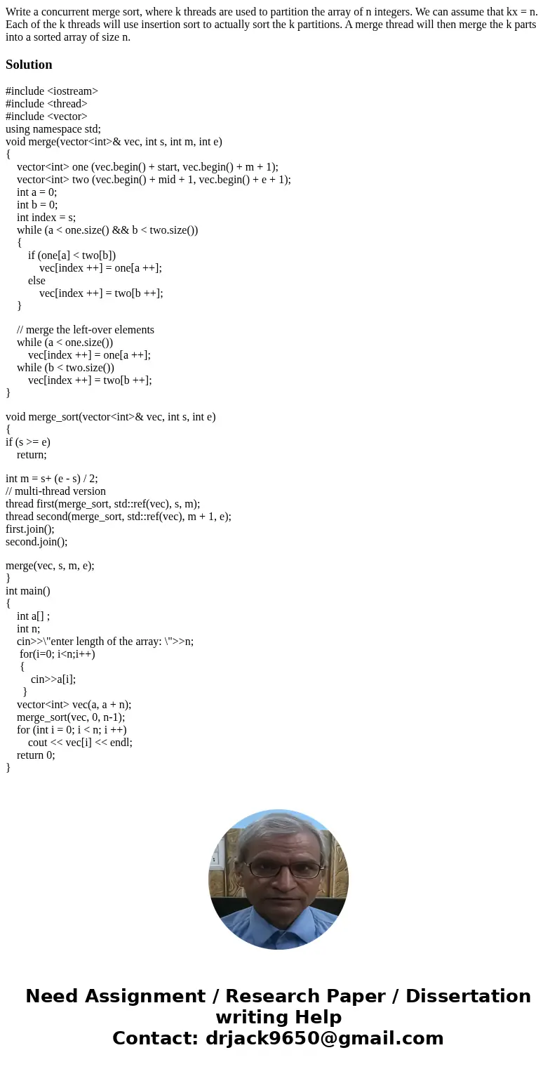 Write a concurrent merge sort, where k threads are used to partition the array of n integers. We can assume that kx = n. Each of the k threads will use inserti  Write a concurrent merge sort, where k threads are used to partition the array of n integers. We can assume that kx = n. Each of the k threads will use inserti
