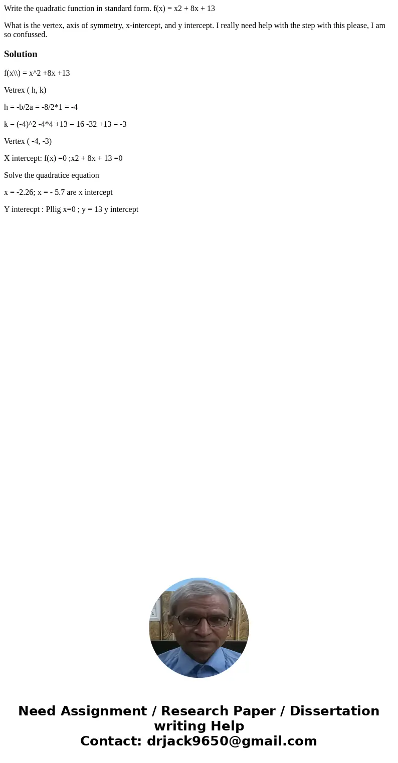 Write the quadratic function in standard form. f(x) = x2 + 8x + 13 What is the vertex, axis of symmetry, x-intercept, and y intercept. I really need help with t