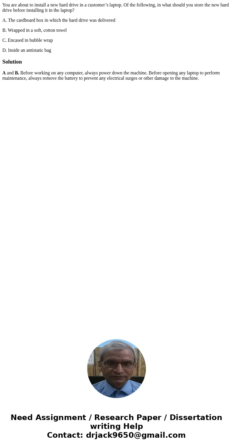 You are about to install a new hard drive in a customer’s laptop. Of the following, in what should you store the new hard drive before installing it in the lapt