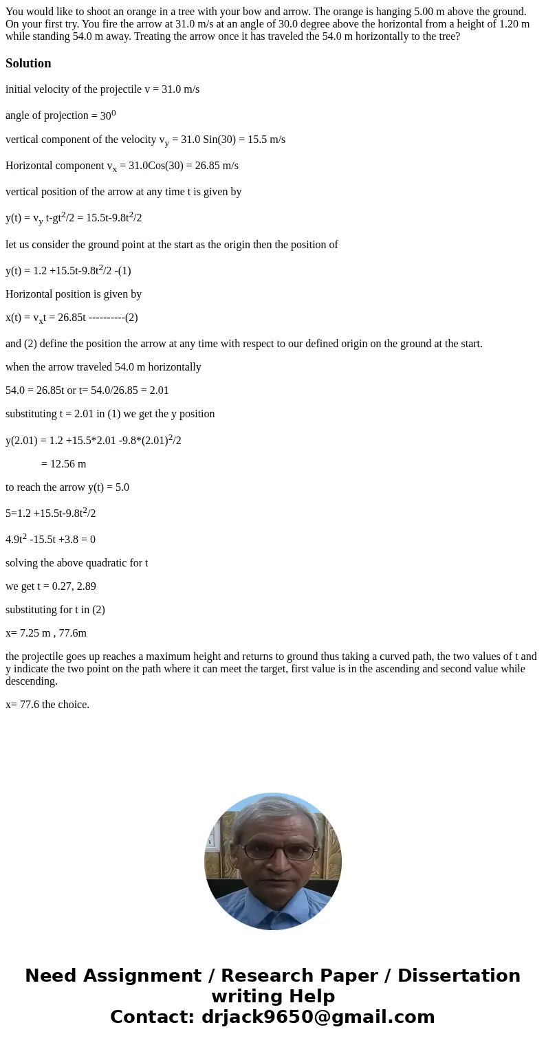  You would like to shoot an orange in a tree with your bow and arrow. The orange is hanging 5.00 m above the ground. On your first try. You fire the arrow at 31