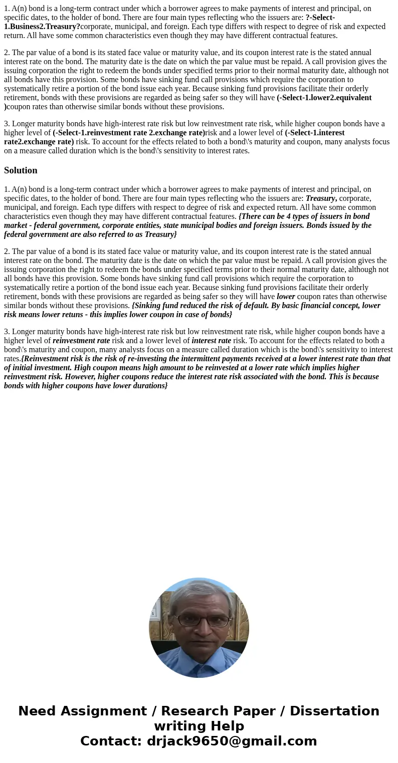 1. A(n) bond is a long-term contract under which a borrower agrees to make payments of interest and principal, on specific dates, to the holder of bond. There a
