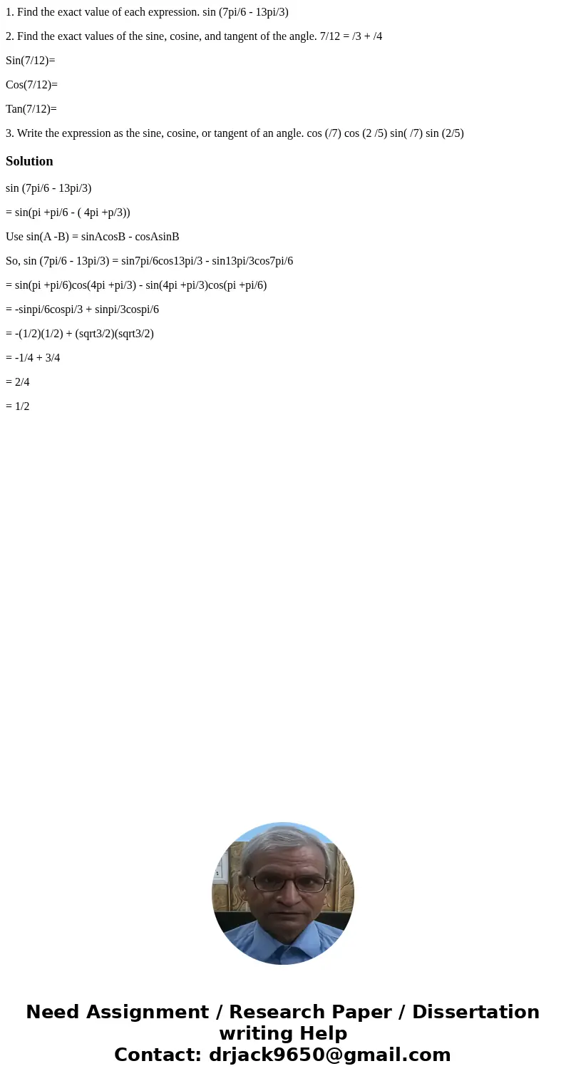 1. Find the exact value of each expression. sin (7pi/6 - 13pi/3) 2. Find the exact values of the sine, cosine, and tangent of the angle. 7/12 = /3 + /4 Sin(7/12 1. Find the exact value of each expression. sin (7pi/6 - 13pi/3) 2. Find the exact values of the sine, cosine, and tangent of the angle. 7/12 = /3 + /4 Sin(7/12