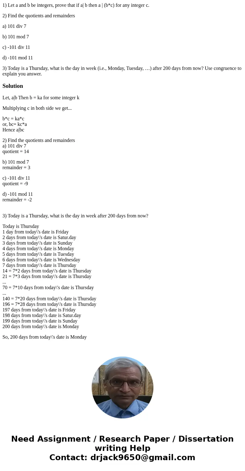 1) Let a and b be integers, prove that if a| b then a | (b*c) for any integer c. 2) Find the quotients and remainders a) 101 div 7 b) 101 mod 7 c) -101 div 11 d 1) Let a and b be integers, prove that if a| b then a | (b*c) for any integer c. 2) Find the quotients and remainders a) 101 div 7 b) 101 mod 7 c) -101 div 11 d