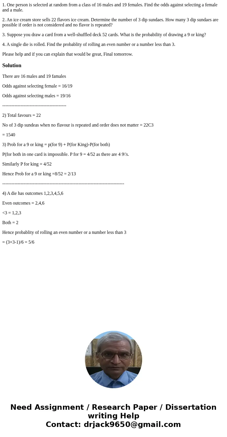 1. One person is selected at random from a class of 16 males and 19 females. Find the odds against selecting a female and a male. 2. An ice cream store sells 22