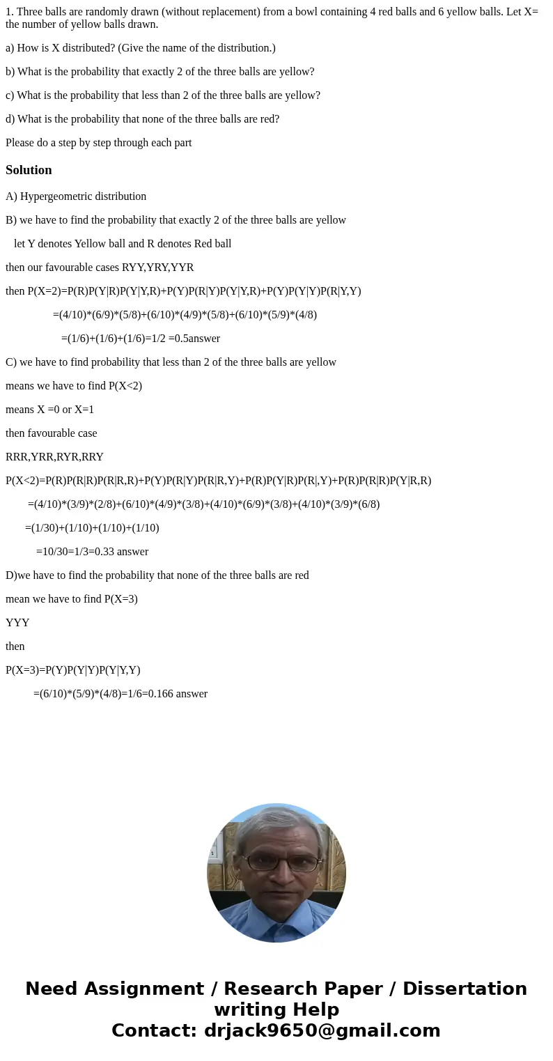 1. Three balls are randomly drawn (without replacement) from a bowl containing 4 red balls and 6 yellow balls. Let X= the number of yellow balls drawn. a) How i