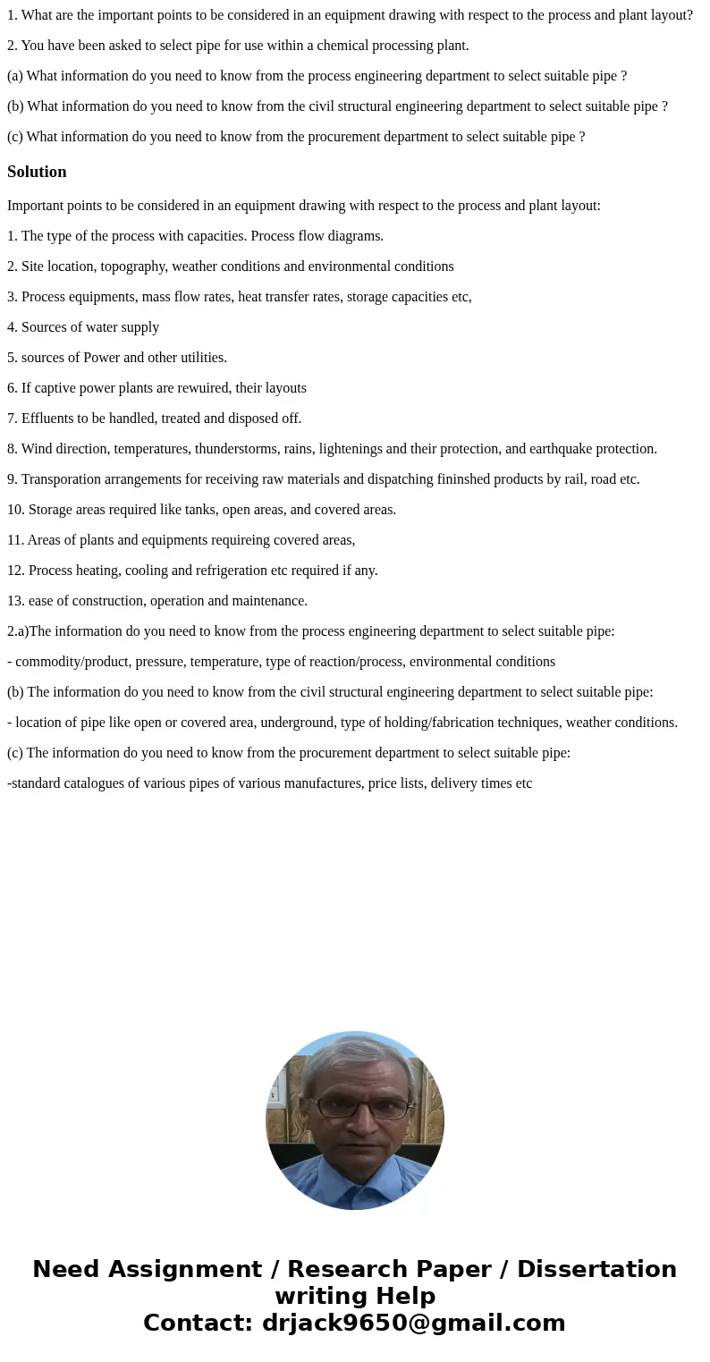1. What are the important points to be considered in an equipment drawing with respect to the process and plant layout? 2. You have been asked to select pipe fo
