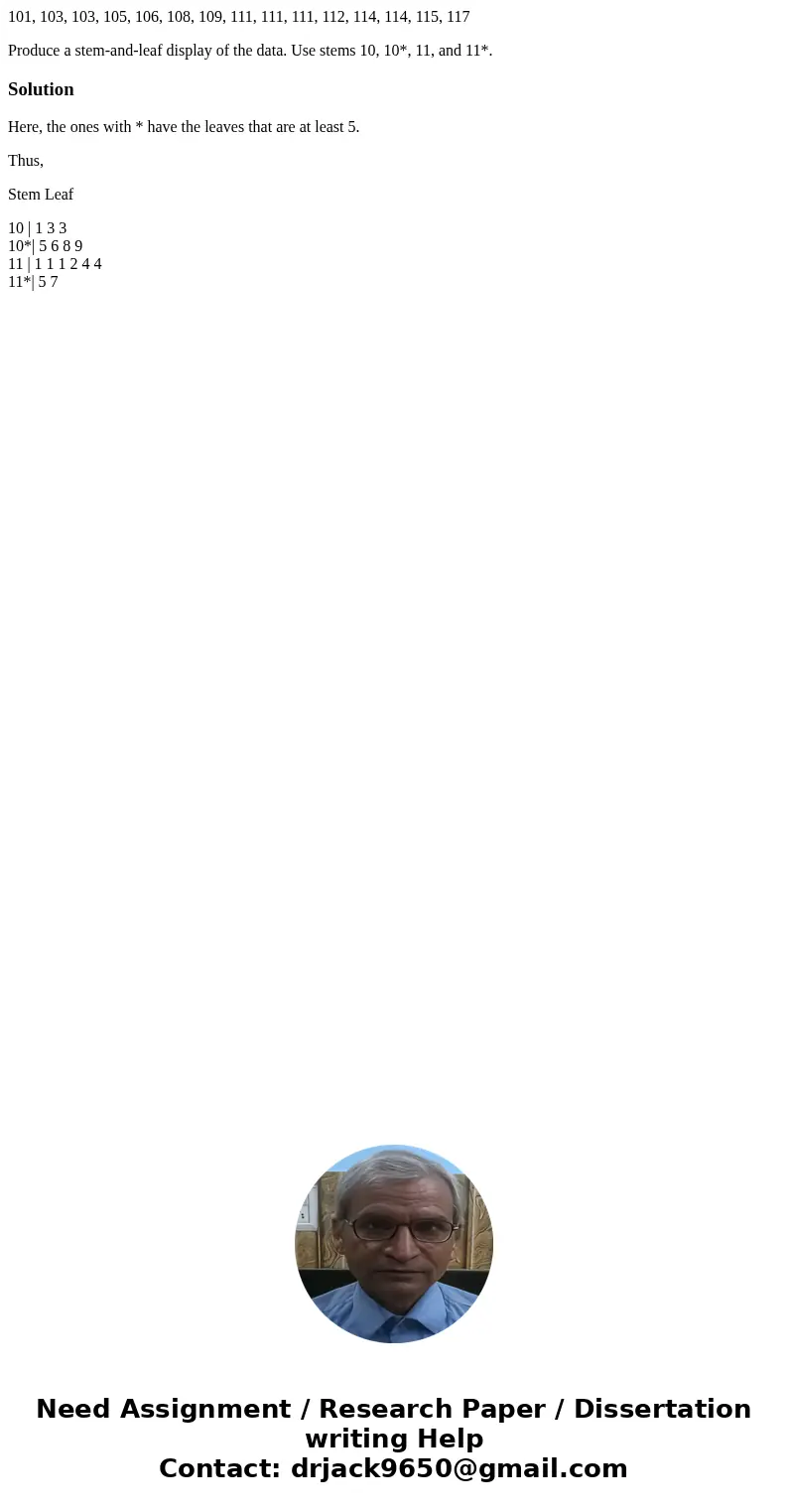 101, 103, 103, 105, 106, 108, 109, 111, 111, 111, 112, 114, 114, 115, 117 Produce a stem-and-leaf display of the data. Use stems 10, 10*, 11, and 11*.SolutionHe 101, 103, 103, 105, 106, 108, 109, 111, 111, 111, 112, 114, 114, 115, 117 Produce a stem-and-leaf display of the data. Use stems 10, 10*, 11, and 11*.SolutionHe