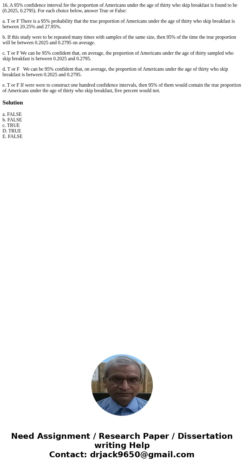 16. A 95% confidence interval for the proportion of Americans under the age of thirty who skip breakfast is found to be (0.2025, 0.2795). For each choice below,