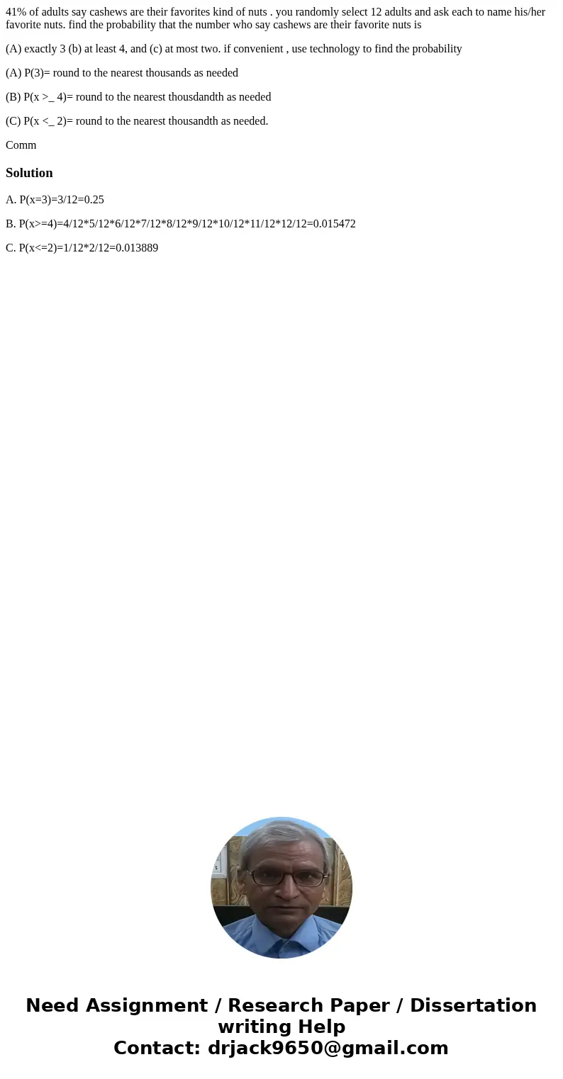 41% of adults say cashews are their favorites kind of nuts . you randomly select 12 adults and ask each to name his/her favorite nuts. find the probability that